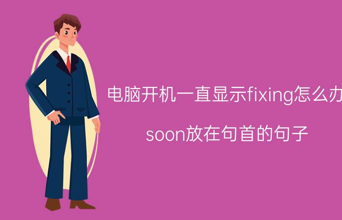 电脑开机一直显示fixing怎么办 soon放在句首的句子？